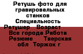 Ретушь фото для гравировальных станков › Специальность ­ Ретушер › Возраст ­ 40 - Все города Работа » Резюме   . Тверская обл.,Торжок г.